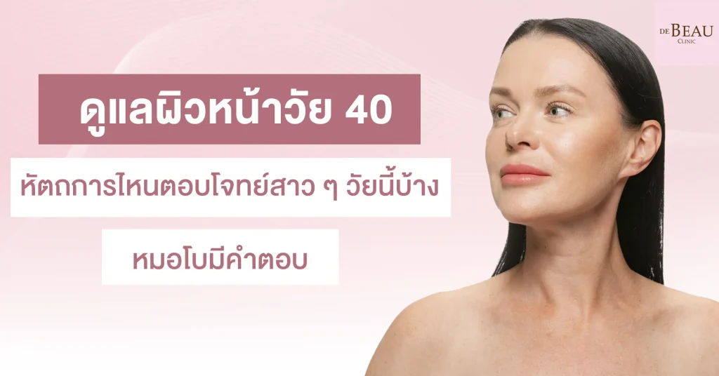 ดูแลผิวหน้าวัย 40 หัตถการไหนตอบโจทย์สาว ๆ วัยนี้บ้าง มาดู!